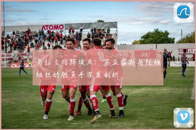 乌拉圭对阵埃及：苏亚雷斯与防线组织的胜负手深度剖析
