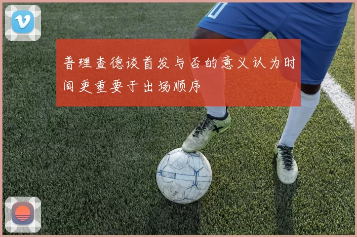 普理查德谈首发与否的意义认为时间更重要于出场顺序